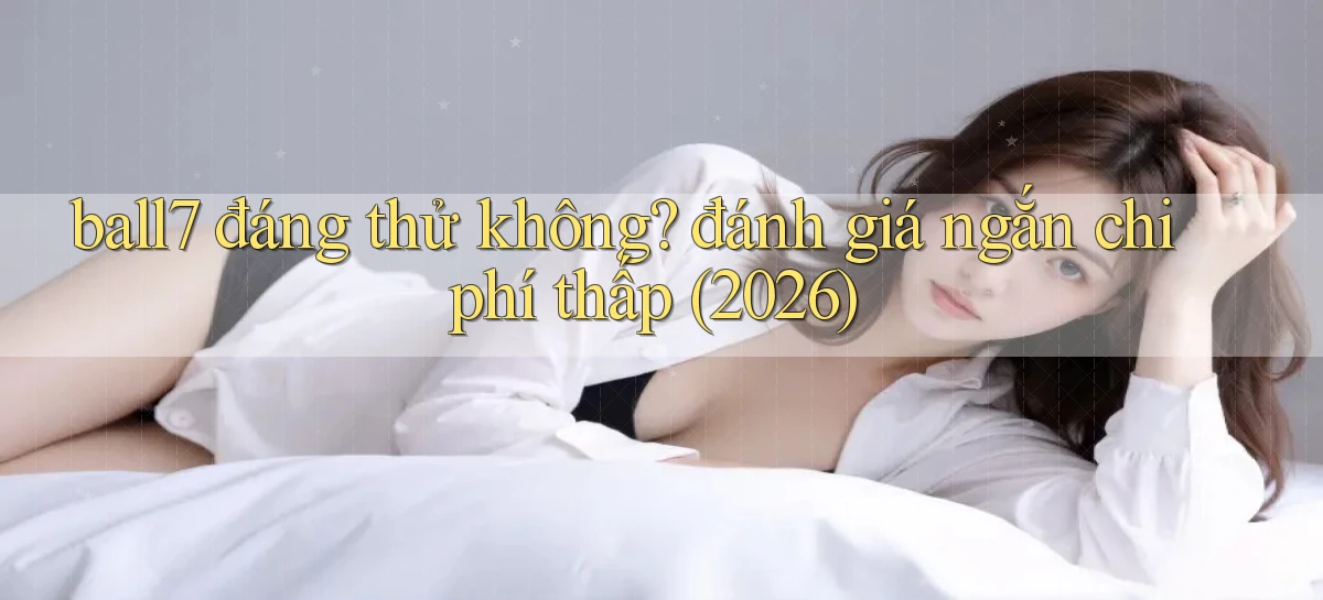 ball7 đáng thử không đánh giá ngắn chi phí thấp (2026)