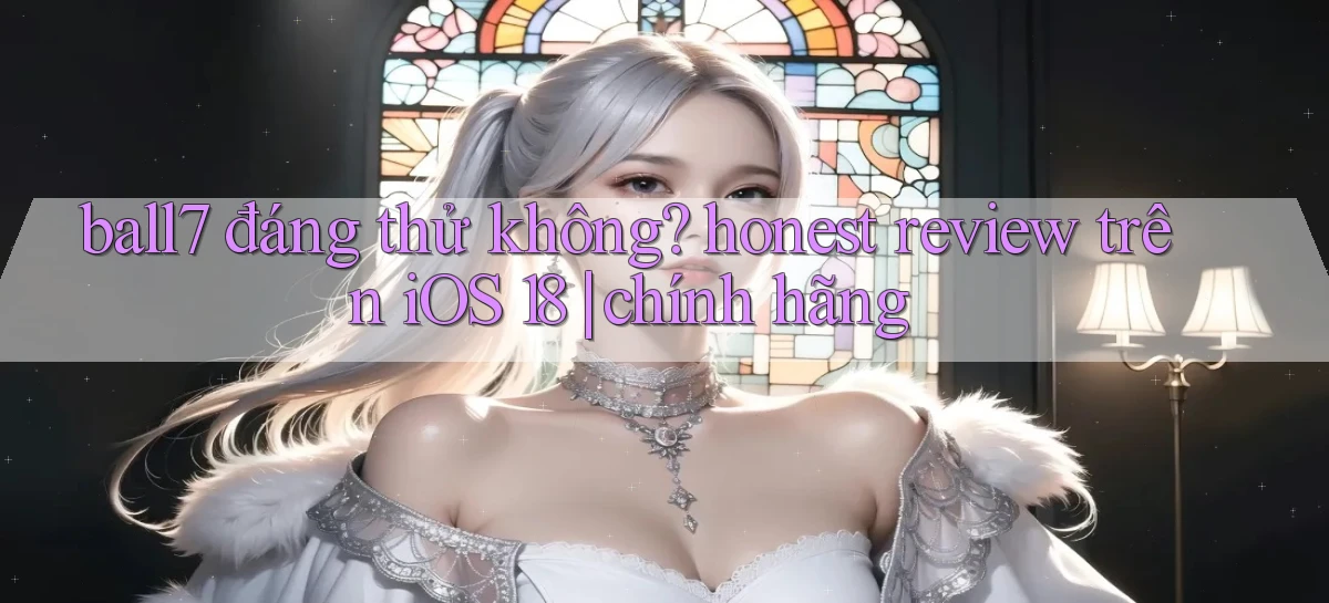 ball7 đáng thử không honest review trên iOS 18 chính hãng