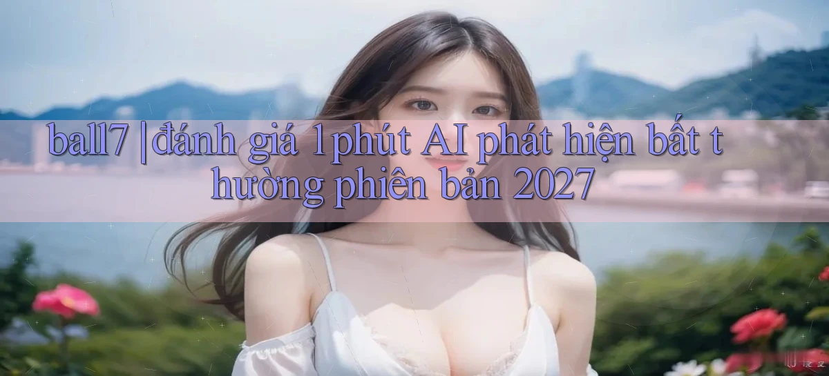 ball7 đánh giá 1 phút AI phát hiện bất thường phiên bản 2027