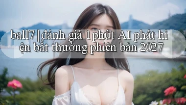 ball7 đánh giá 1 phút AI phát hiện bất thường phiên bản 2027