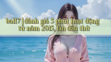 ball7 đánh giá 5 phút hoạt động từ năm 2015, lần đầu thử
