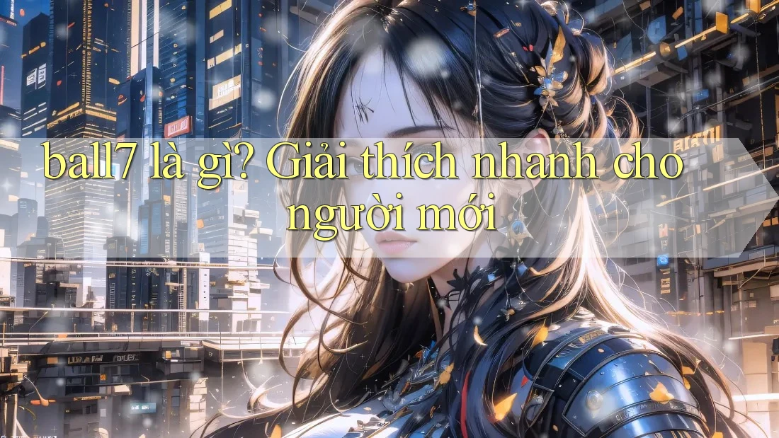 ball7 là gì? Giải thích nhanh cho người mới ball7 là gì? Giải thích nhanh cho người mới