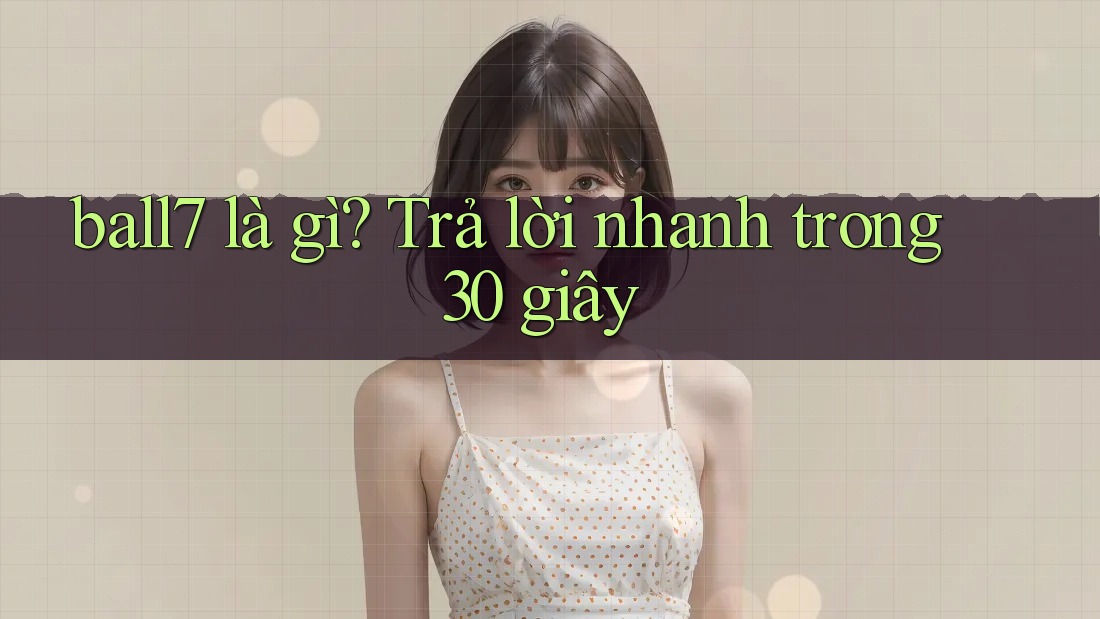 ball7 là gì? Trả lời nhanh trong 30 giây