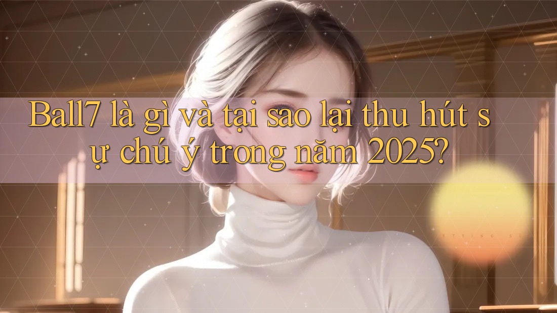 Ball7 là gì và tại sao lại thu hút sự chú ý trong năm 2025? Ball7 là gì và tại sao lại thu hút sự chú ý trong năm 2025?