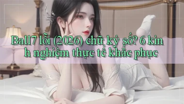 Ball7 lỗi (2026) chữ ký số 6 kinh nghiệm thực tế khắc phục