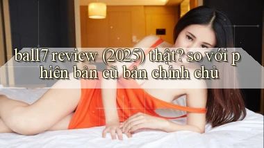 ball7 review (2025) thật so với phiên bản cũ bản chính chủ