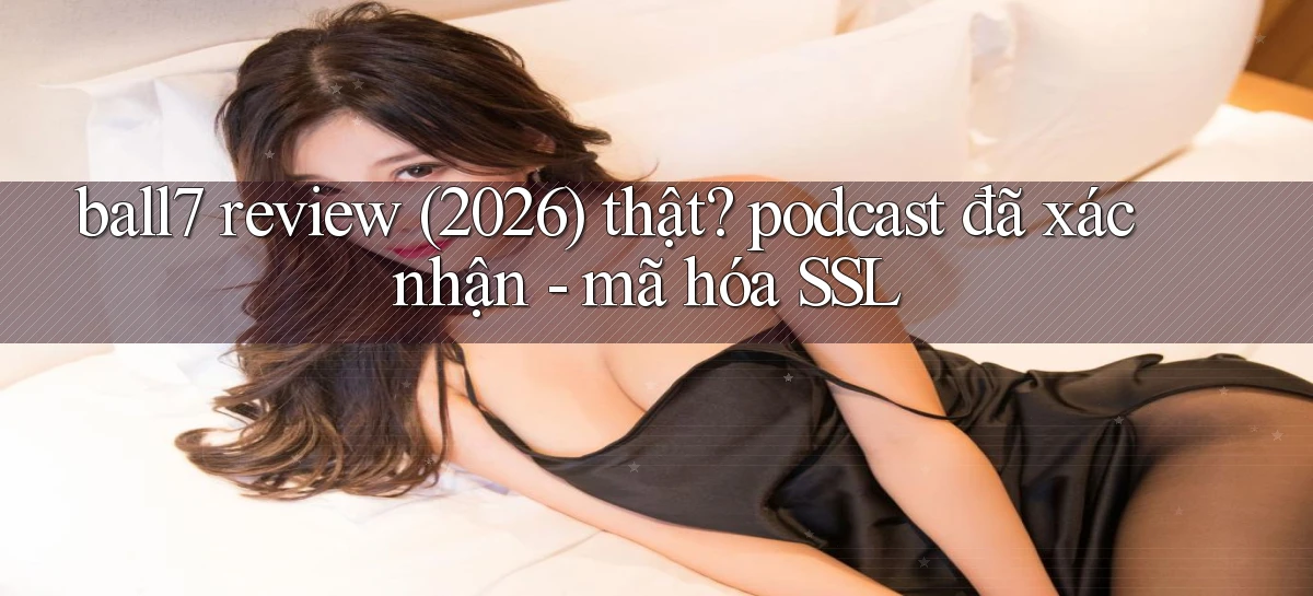 ball7 review (2026) thật podcast đã xác nhận   mã hóa SSL