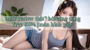 ball7 review thật hỏi cộng đồng free 100% màn hình gập