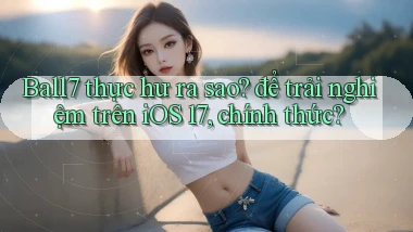 Ball7 thực hư ra sao để trải nghiệm trên iOS 17, chính thức