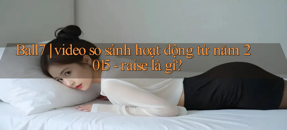 Ball7 video so sánh hoạt động từ năm 2015   raise là gì