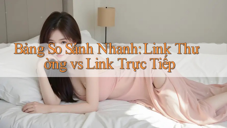 Bảng So Sánh Nhanh: Link Thường vs Link Trực Tiếp Bảng So Sánh Nhanh: Link Thường vs Link Trực Tiếp