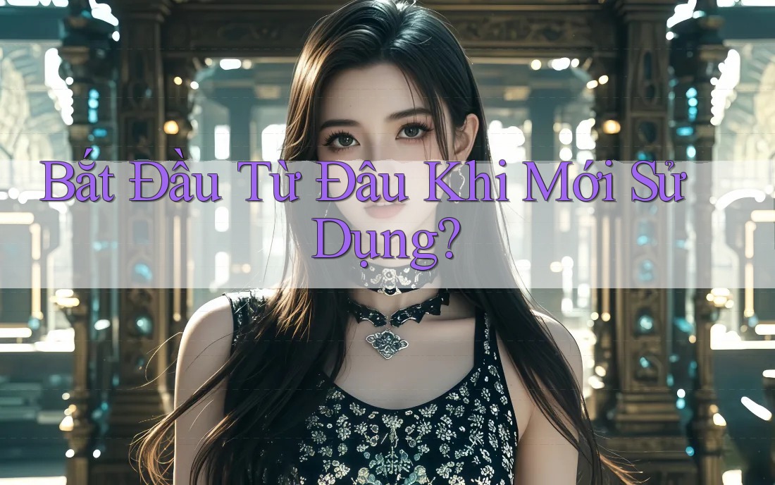 Bắt Đầu Từ Đâu Khi Mới Sử Dụng? Bắt Đầu Từ Đâu Khi Mới Sử Dụng?