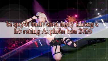 bí quyết ball7 chơi ngay không chờ rating A phiên bản 2026