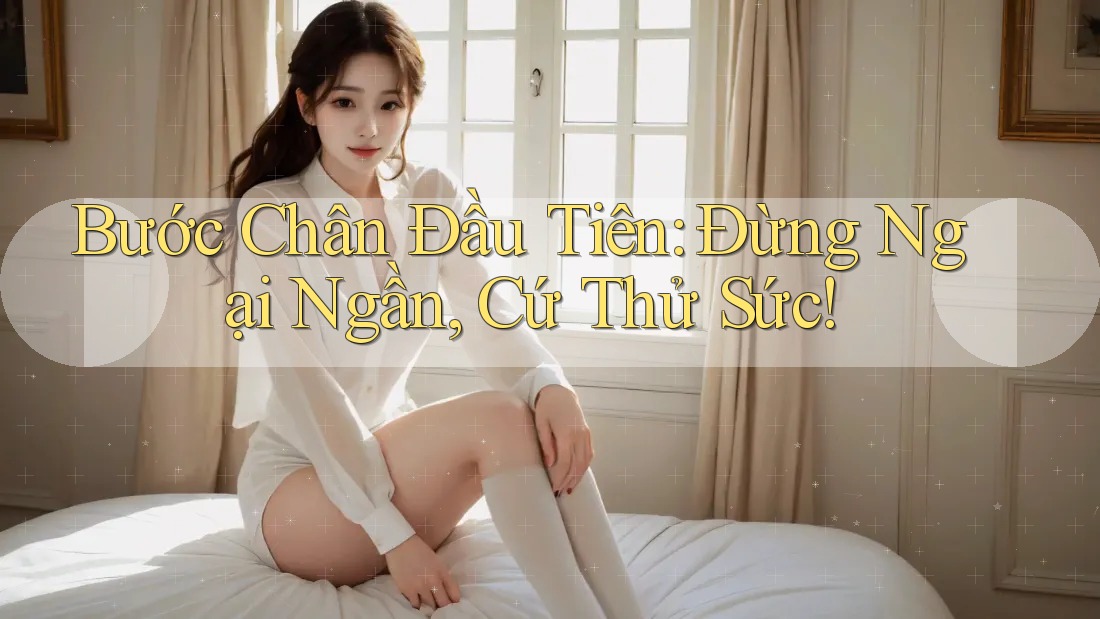 Bước Chân Đầu Tiên: Đừng Ngại Ngần, Cứ Thử Sức! Bước Chân Đầu Tiên: Đừng Ngại Ngần, Cứ Thử Sức!