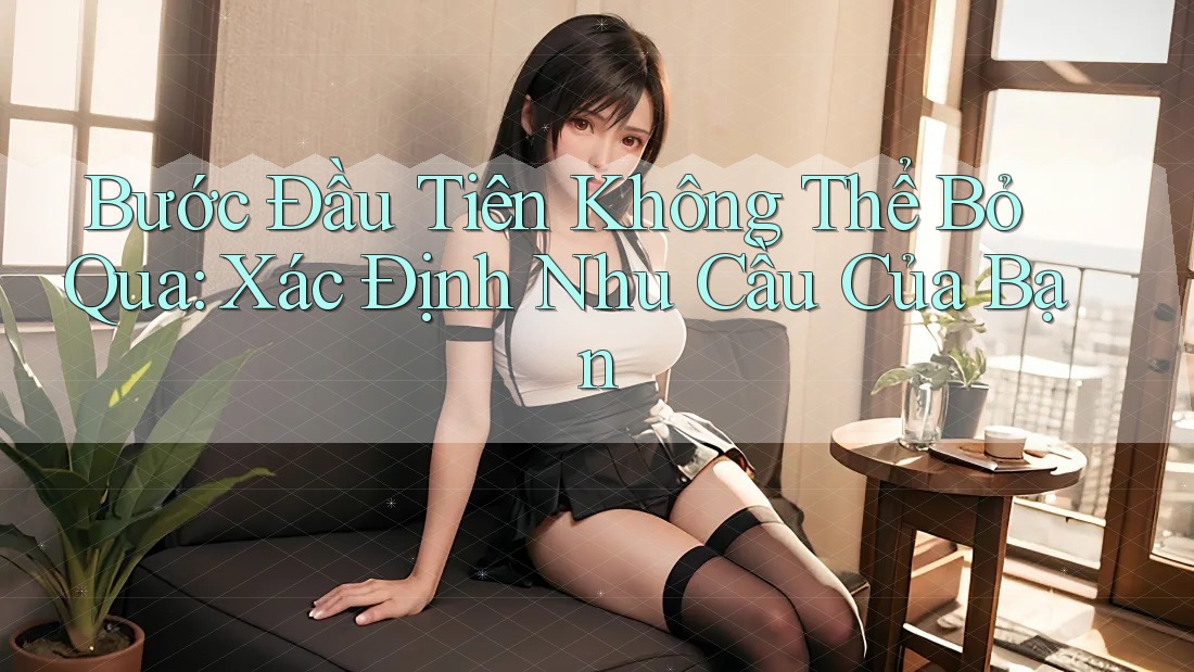 Bước Đầu Tiên Không Thể Bỏ Qua: Xác Định Nhu Cầu Của Bạn