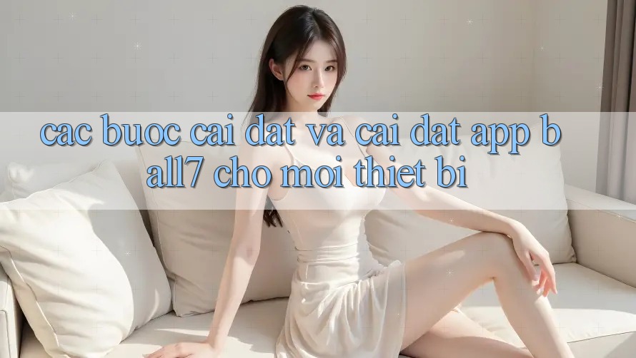 Các bước Cài đặt Và Cài Đặt App Ball7 Cho Mọi Thiết Bị