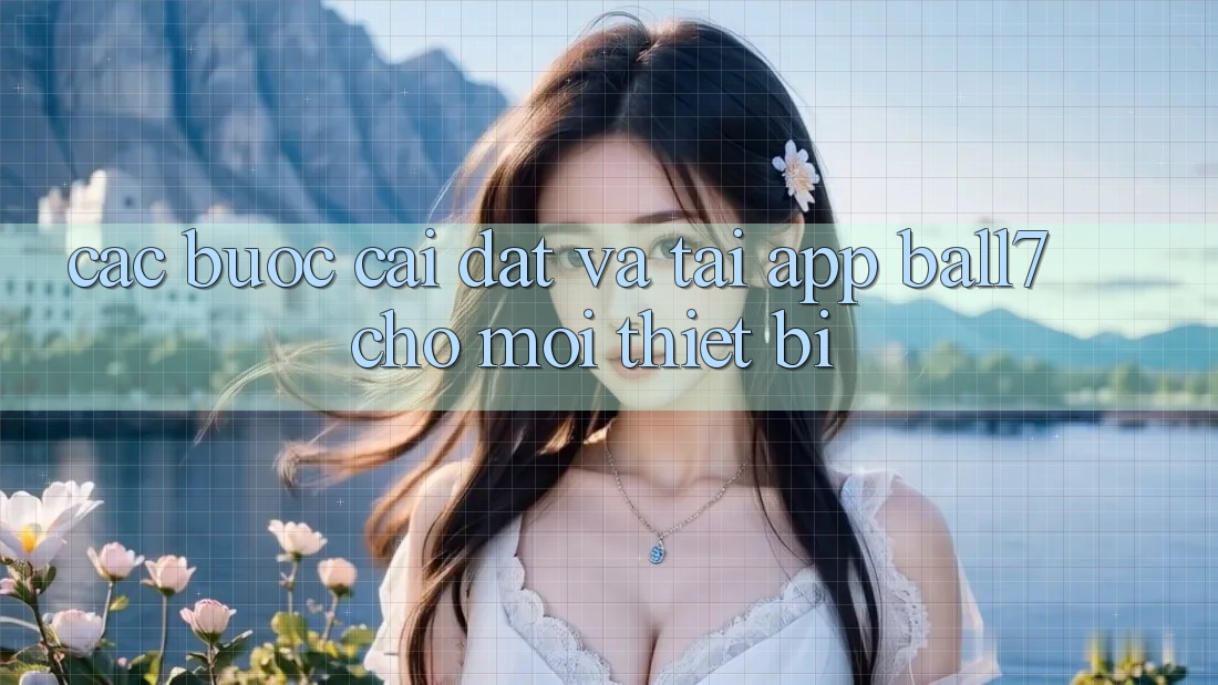 Các bước Cài đặt Và Tải App Ball7 Cho Mọi Thiết Bị Các bước Cài đặt Và Tải App Ball7 Cho Mọi Thiết Bị