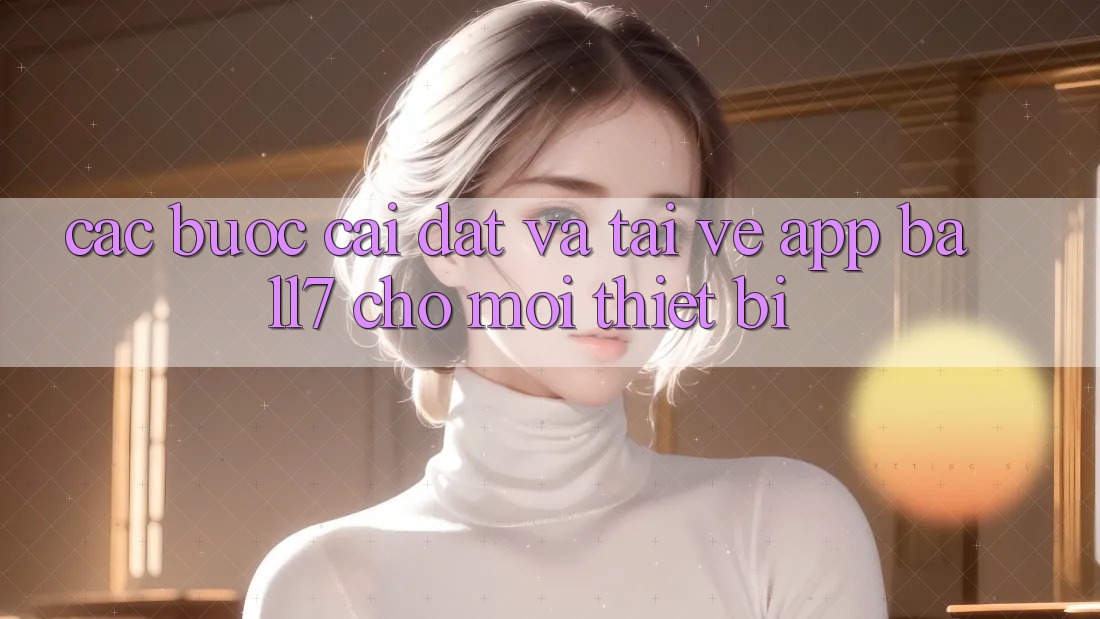 Các bước Cài đặt Và Tải về App Ball7 Cho Mọi Thiết Bị Các bước Cài đặt Và Tải về App Ball7 Cho Mọi Thiết Bị