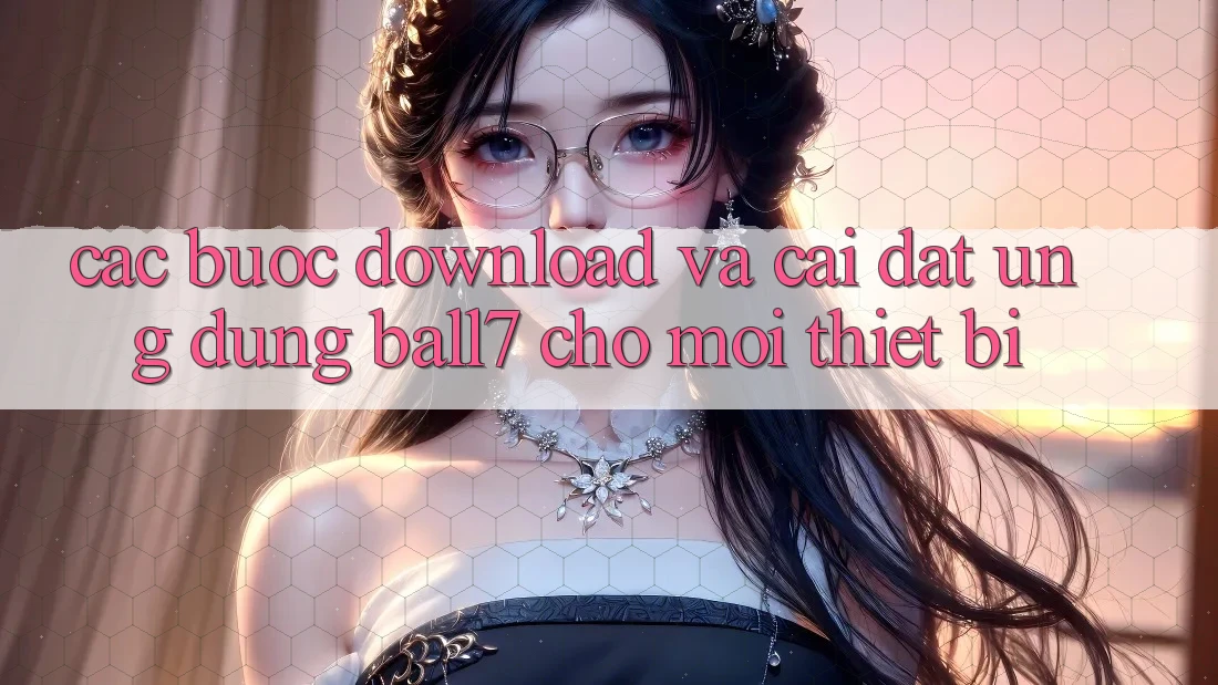 Các bước Download Và Cài Đặt Ứng dụng Ball7 Cho Mọi Thiết Bị Các bước Download Và Cài Đặt Ứng dụng Ball7 Cho Mọi Thiết Bị