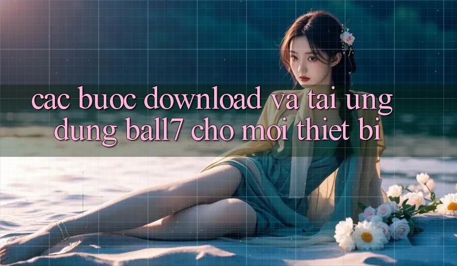 Các bước Download Và Tải Ứng dụng Ball7 Cho Mọi Thiết Bị