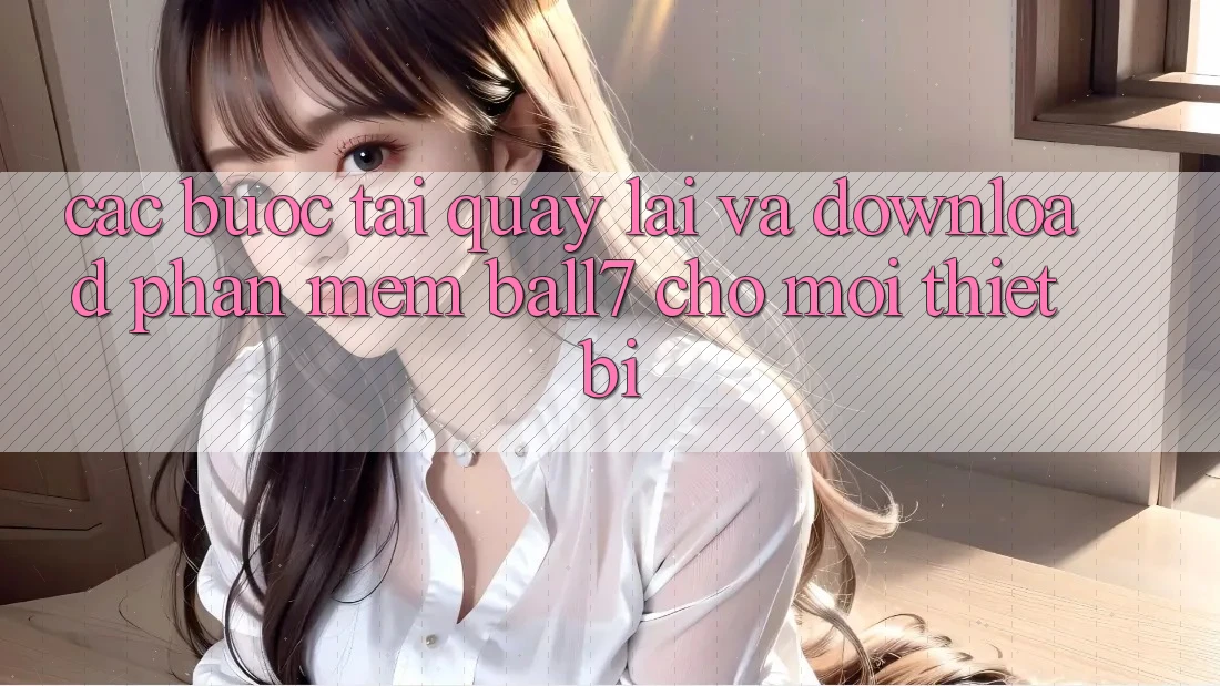 Các bước Tải quay lại Và Download Phần mềm Ball7 Cho Mọi Thiết Bị