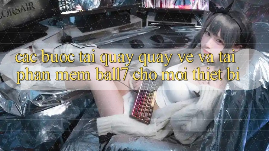 Các bước Tải quay quay về Và Tải Phần mềm Ball7 Cho Mọi Thiết Bị