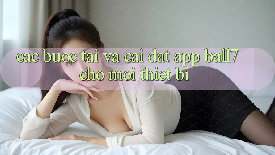 Các bước Tải Và Cài Đặt App Ball7 Cho Mọi Thiết Bị Các bước Tải Và Cài Đặt App Ball7 Cho Mọi Thiết Bị
