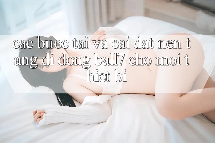 Các bước Tải Và Cài Đặt Nền tảng di động Ball7 Cho Mọi Thiết Bị Các bước Tải Và Cài Đặt Nền tảng di động Ball7 Cho Mọi Thiết Bị