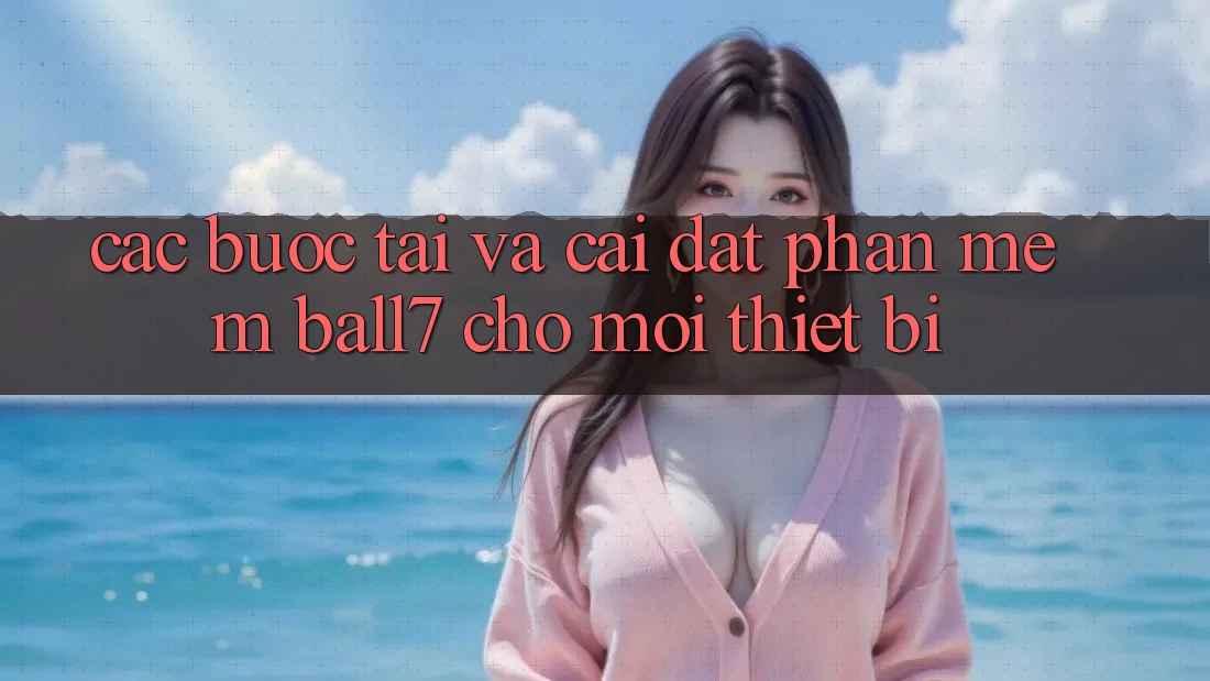 Các bước Tải Và Cài Đặt Phần mềm Ball7 Cho Mọi Thiết Bị Các bước Tải Và Cài Đặt Phần mềm Ball7 Cho Mọi Thiết Bị
