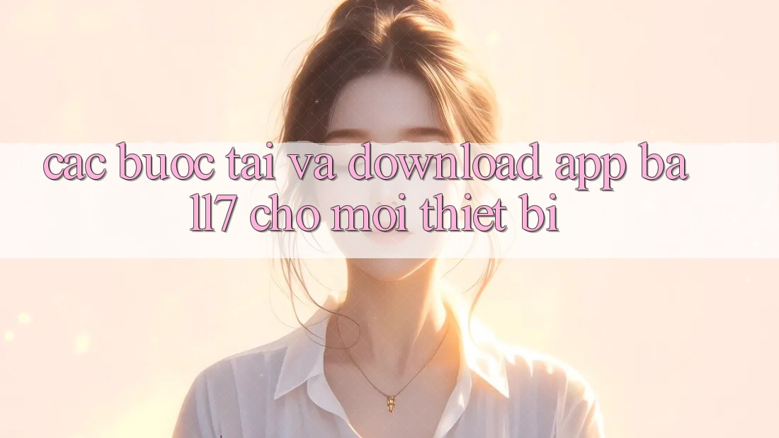 Các bước Tải Và Download App Ball7 Cho Mọi Thiết Bị Các bước Tải Và Download App Ball7 Cho Mọi Thiết Bị