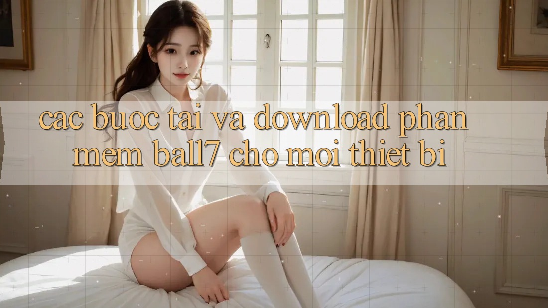 Các bước Tải Và Download Phần mềm Ball7 Cho Mọi Thiết Bị