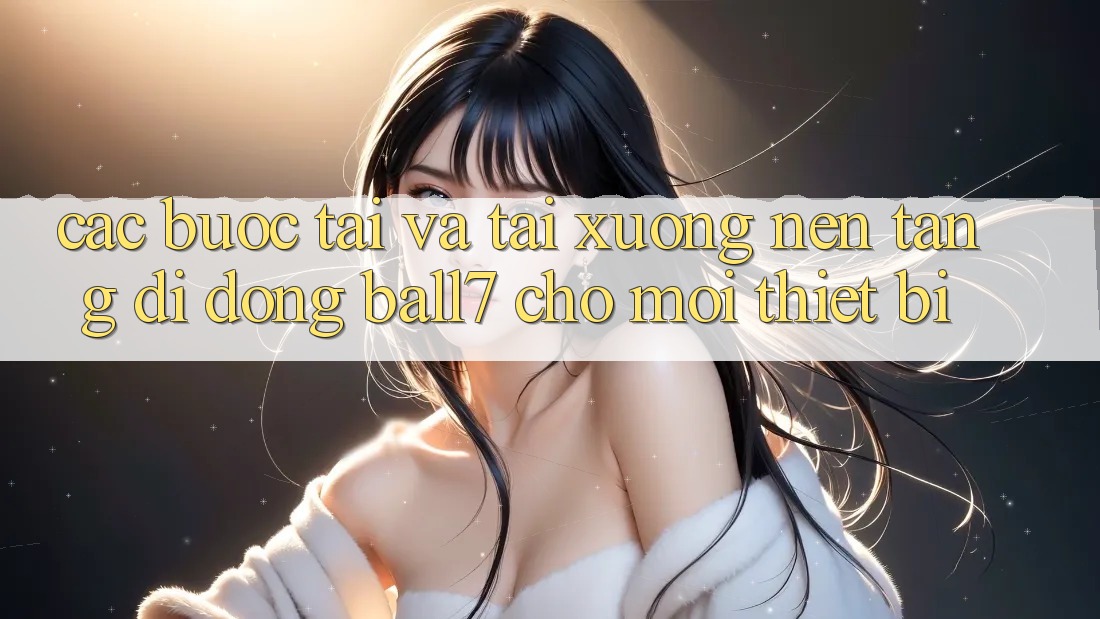 Các bước Tải Và Tải xuống Nền tảng di động Ball7 Cho Mọi Thiết Bị Các bước Tải Và Tải xuống Nền tảng di động Ball7 Cho Mọi Thiết Bị