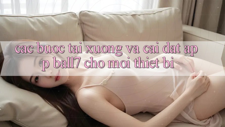 Các bước Tải xuống Và Cài Đặt App Ball7 Cho Mọi Thiết Bị Các bước Tải xuống Và Cài Đặt App Ball7 Cho Mọi Thiết Bị