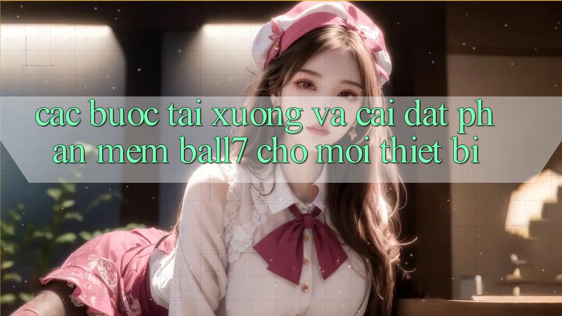Các bước Tải xuống Và Cài Đặt Phần mềm Ball7 Cho Mọi Thiết Bị Các bước Tải xuống Và Cài Đặt Phần mềm Ball7 Cho Mọi Thiết Bị