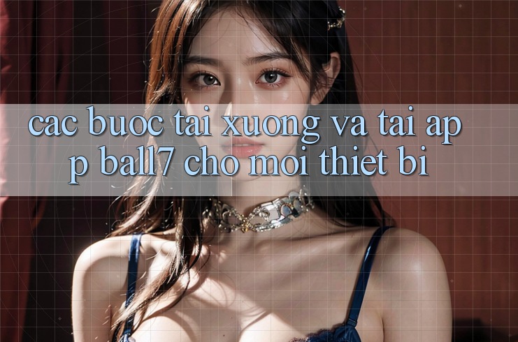Các bước Tải xuống Và Tải App Ball7 Cho Mọi Thiết Bị