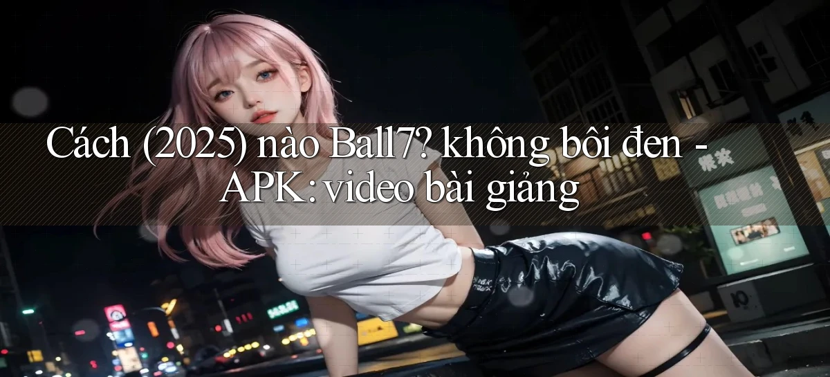 Cách (2025) nào Ball7 không bôi đen   APK video bài giảng