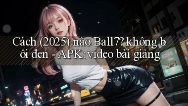 Cách (2025) nào Ball7 không bôi đen   APK video bài giảng