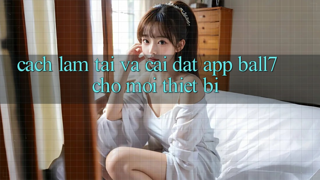 Cách làm Tải Và Cài Đặt App Ball7 Cho Mọi Thiết Bị Cách làm Tải Và Cài Đặt App Ball7 Cho Mọi Thiết Bị