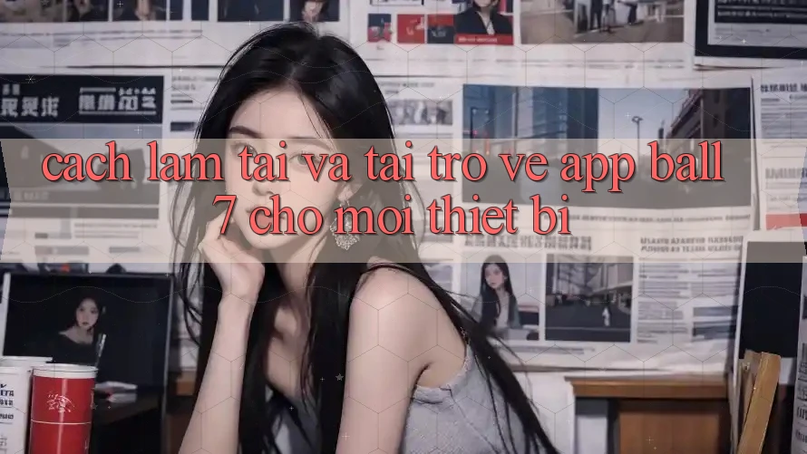 Cách làm Tải Và Tải trở về App Ball7 Cho Mọi Thiết Bị Cách làm Tải Và Tải trở về App Ball7 Cho Mọi Thiết Bị