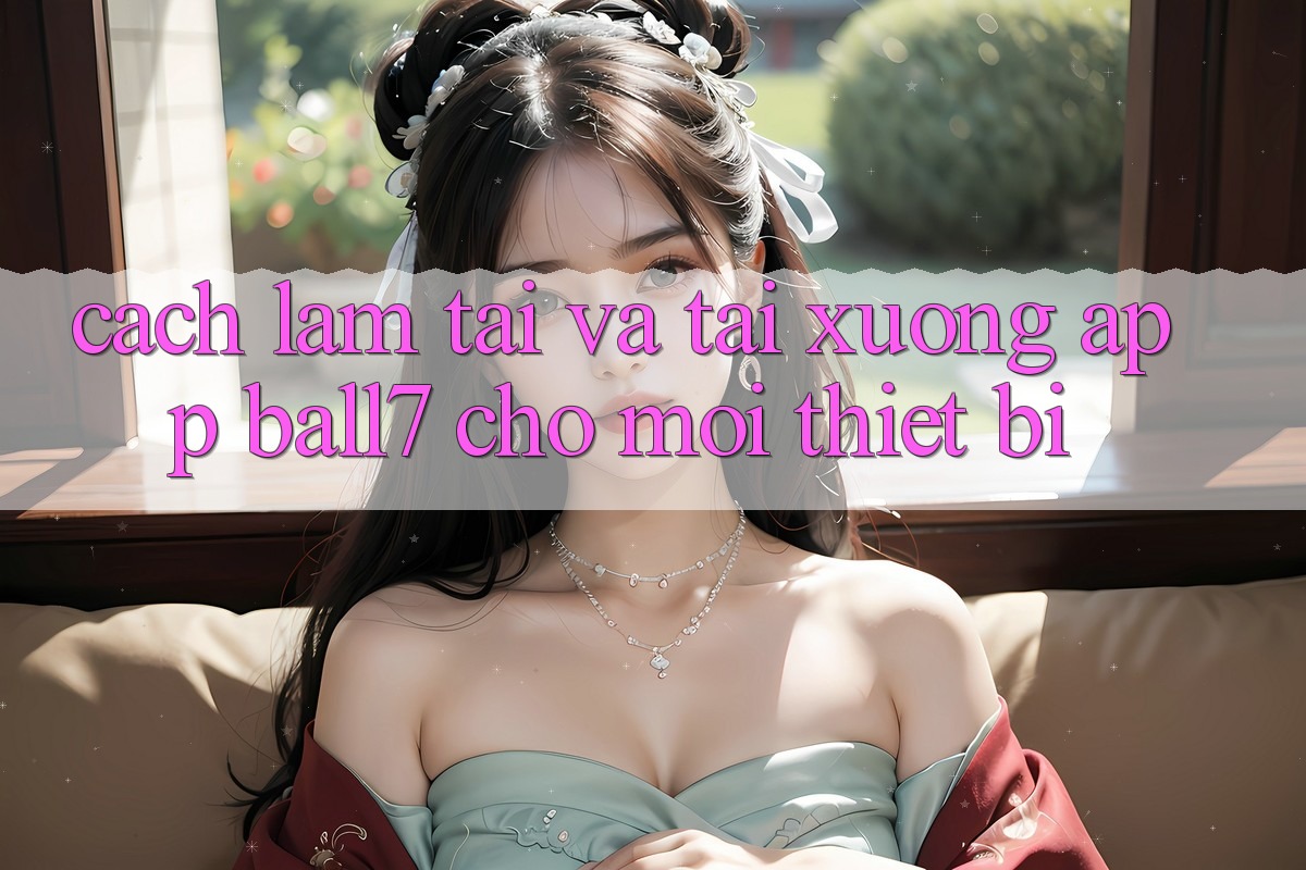 Cách làm Tải Và Tải xuống App Ball7 Cho Mọi Thiết Bị
