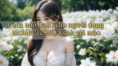 Cách nào Ball7 cho người dùng mobile (2026) kênh giả mạo