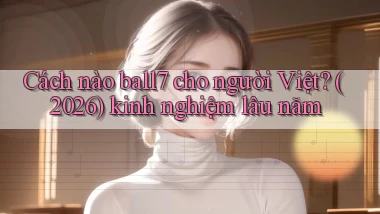 Cách nào ball7 cho người Việt (2026) kinh nghiệm lâu năm