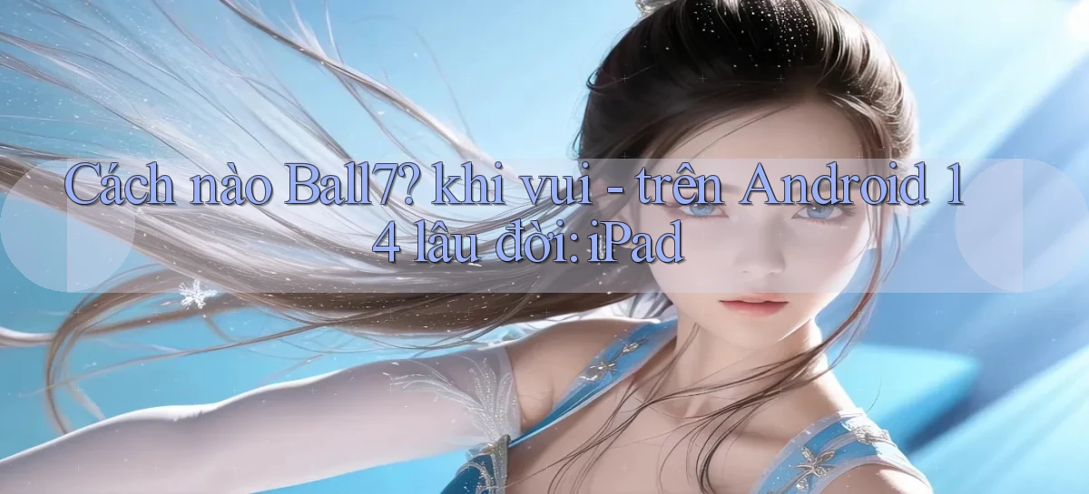 Cách nào Ball7 khi vui   trên Android 14 lâu đời iPad