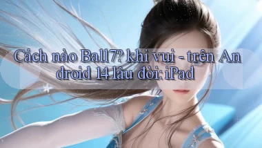 Cách nào Ball7 khi vui   trên Android 14 lâu đời iPad