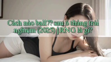 Cách nào ball7 sau 6 tháng trải nghiệm (2025) RNG là gì