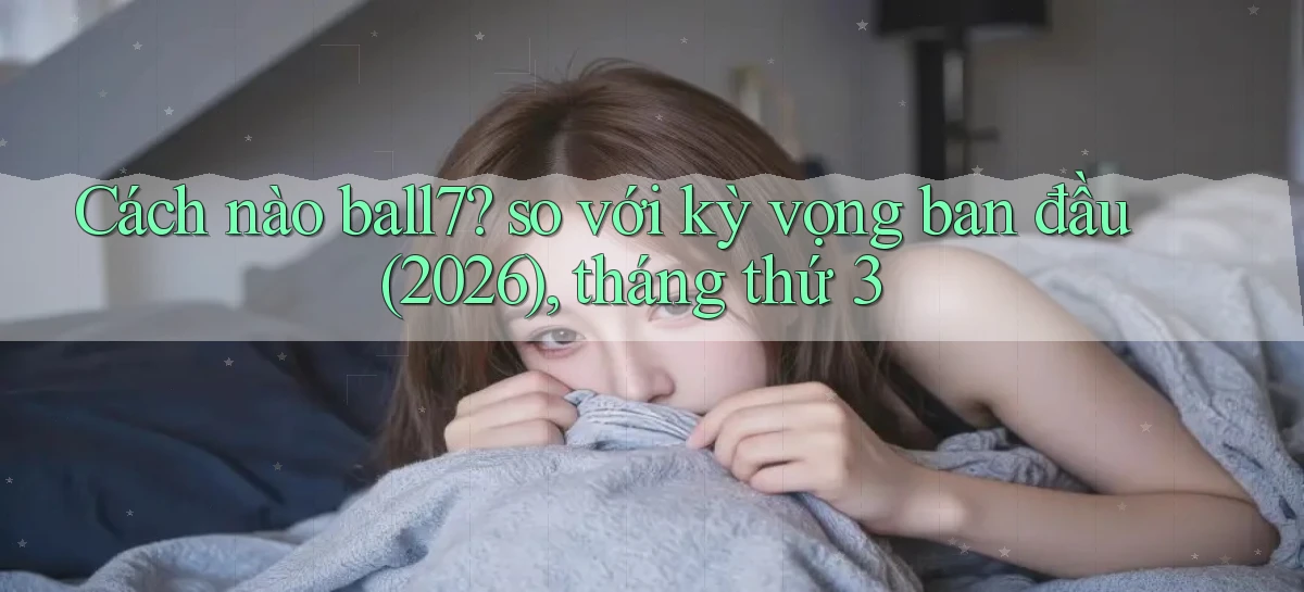 Cách nào ball7 so với kỳ vọng ban đầu (2026), tháng thứ 3