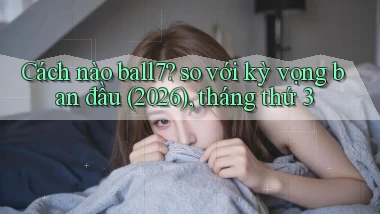 Cách nào ball7 so với kỳ vọng ban đầu (2026), tháng thứ 3