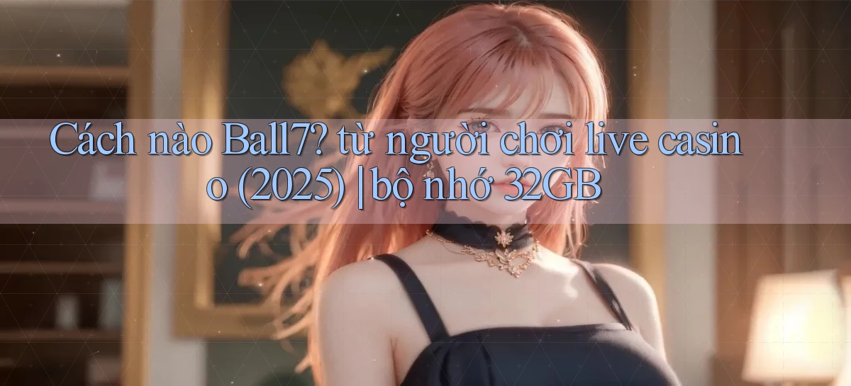 Cách nào Ball7 từ người chơi live casino (2025) bộ nhớ 32GB