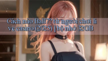Cách nào Ball7 từ người chơi live casino (2025) bộ nhớ 32GB