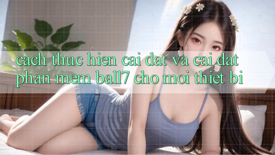 Cách thực hiện Cài đặt Và Cài Đặt Phần mềm Ball7 Cho Mọi Thiết Bị